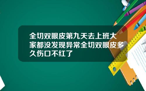 全切双眼皮第九天去上班大家都没发现异常全切双眼皮多久伤口不红了