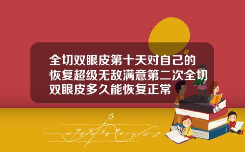 全切双眼皮第十天对自己的恢复超级无敌满意第二次全切双眼皮多久能恢复正常