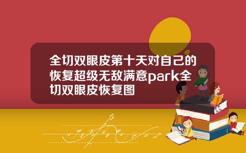 全切双眼皮第十天对自己的恢复超级无敌满意park全切双眼皮恢复图