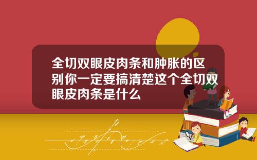 全切双眼皮肉条和肿胀的区别你一定要搞清楚这个全切双眼皮肉条是什么