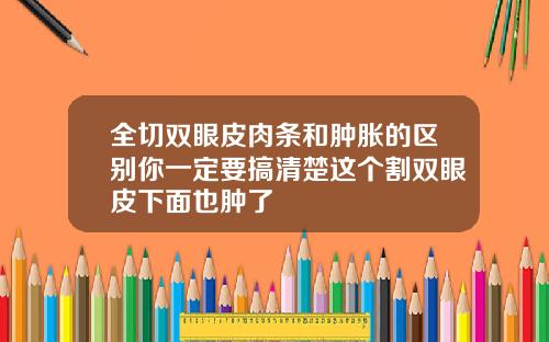 全切双眼皮肉条和肿胀的区别你一定要搞清楚这个割双眼皮下面也肿了