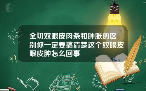 全切双眼皮肉条和肿胀的区别你一定要搞清楚这个双眼皮眼皮肿怎么回事