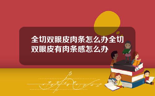 全切双眼皮肉条怎么办全切双眼皮有肉条感怎么办