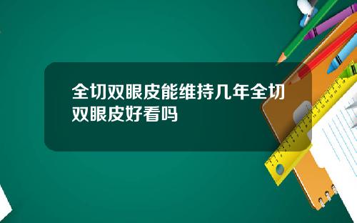 全切双眼皮能维持几年全切双眼皮好看吗