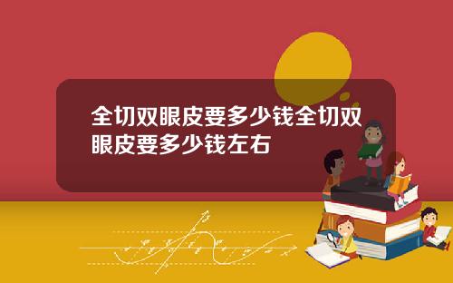 全切双眼皮要多少钱全切双眼皮要多少钱左右