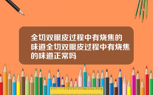全切双眼皮过程中有烧焦的味道全切双眼皮过程中有烧焦的味道正常吗