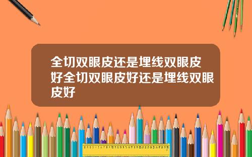 全切双眼皮还是埋线双眼皮好全切双眼皮好还是埋线双眼皮好