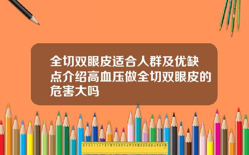 全切双眼皮适合人群及优缺点介绍高血压做全切双眼皮的危害大吗