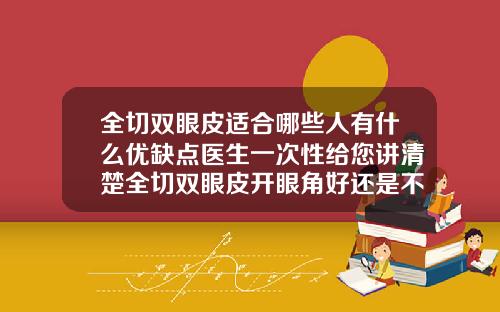 全切双眼皮适合哪些人有什么优缺点医生一次性给您讲清楚全切双眼皮开眼角好还是不开眼角好