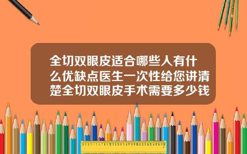 全切双眼皮适合哪些人有什么优缺点医生一次性给您讲清楚全切双眼皮手术需要多少钱