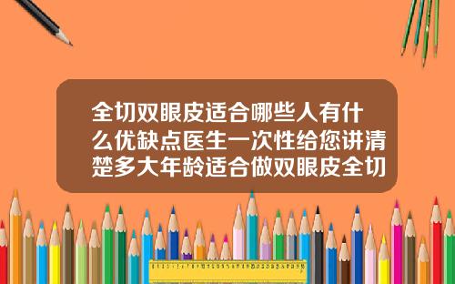 全切双眼皮适合哪些人有什么优缺点医生一次性给您讲清楚多大年龄适合做双眼皮全切