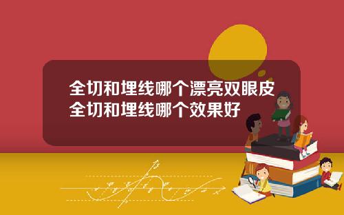全切和埋线哪个漂亮双眼皮全切和埋线哪个效果好