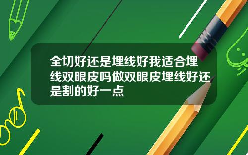 全切好还是埋线好我适合埋线双眼皮吗做双眼皮埋线好还是割的好一点