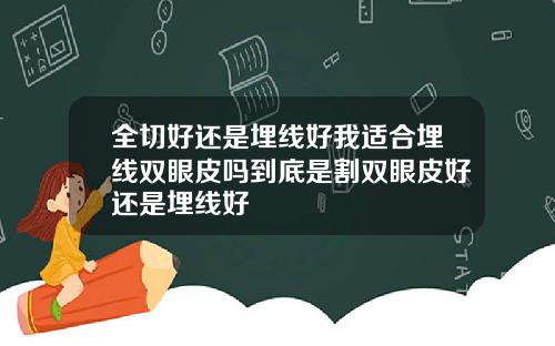 全切好还是埋线好我适合埋线双眼皮吗到底是割双眼皮好还是埋线好