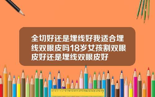全切好还是埋线好我适合埋线双眼皮吗18岁女孩割双眼皮好还是埋线双眼皮好
