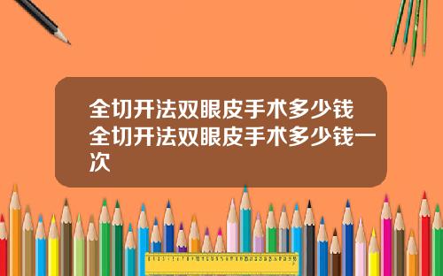 全切开法双眼皮手术多少钱全切开法双眼皮手术多少钱一次