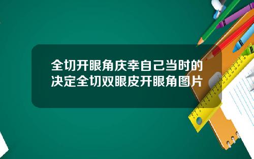 全切开眼角庆幸自己当时的决定全切双眼皮开眼角图片