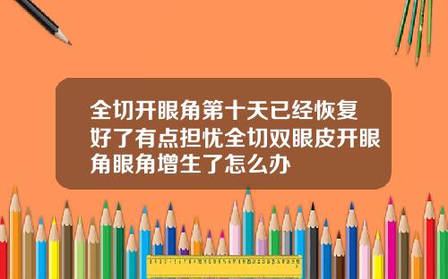 全切开眼角第十天已经恢复好了有点担忧全切双眼皮开眼角眼角增生了怎么办