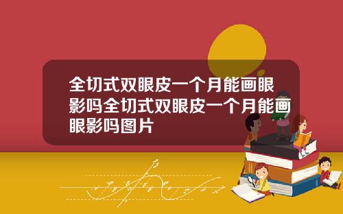 全切式双眼皮一个月能画眼影吗全切式双眼皮一个月能画眼影吗图片