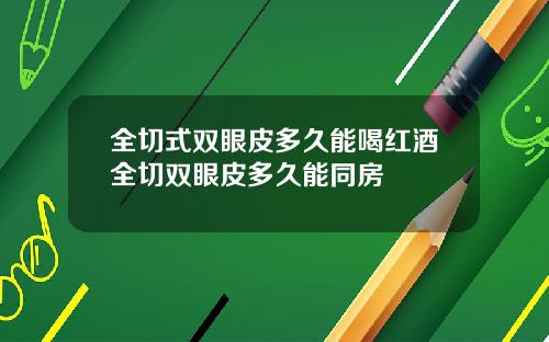 全切式双眼皮多久能喝红酒全切双眼皮多久能同房