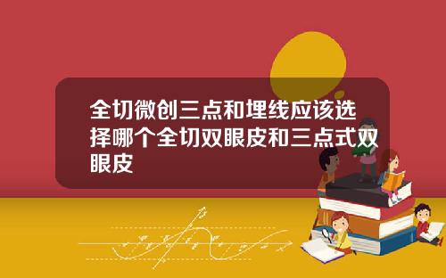 全切微创三点和埋线应该选择哪个全切双眼皮和三点式双眼皮