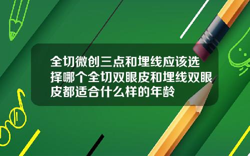 全切微创三点和埋线应该选择哪个全切双眼皮和埋线双眼皮都适合什么样的年龄