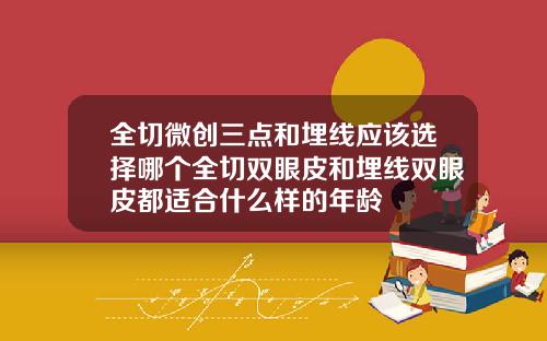 全切微创三点和埋线应该选择哪个全切双眼皮和埋线双眼皮都适合什么样的年龄