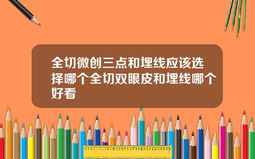 全切微创三点和埋线应该选择哪个全切双眼皮和埋线哪个好看