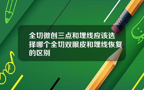 全切微创三点和埋线应该选择哪个全切双眼皮和埋线恢复的区别