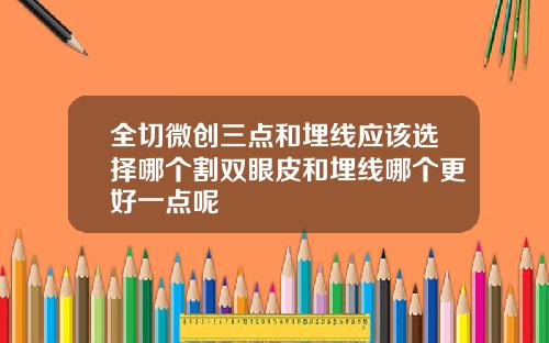 全切微创三点和埋线应该选择哪个割双眼皮和埋线哪个更好一点呢