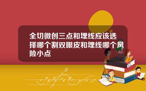 全切微创三点和埋线应该选择哪个割双眼皮和埋线哪个风险小点