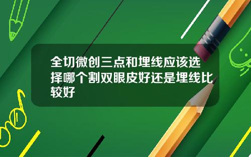 全切微创三点和埋线应该选择哪个割双眼皮好还是埋线比较好