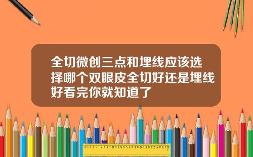 全切微创三点和埋线应该选择哪个双眼皮全切好还是埋线好看完你就知道了