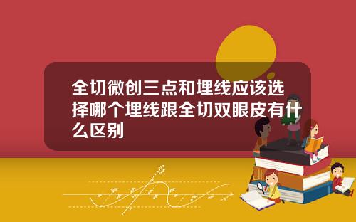全切微创三点和埋线应该选择哪个埋线跟全切双眼皮有什么区别