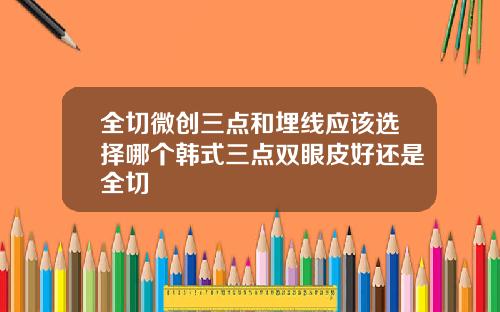 全切微创三点和埋线应该选择哪个韩式三点双眼皮好还是全切