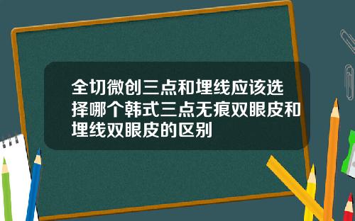 全切微创三点和埋线应该选择哪个韩式三点无痕双眼皮和埋线双眼皮的区别