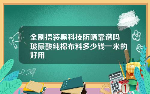 全副捂装黑科技防晒靠谱吗玻尿酸纯棉布料多少钱一米的好用