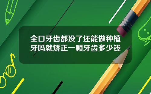 全口牙齿都没了还能做种植牙吗就矫正一颗牙齿多少钱