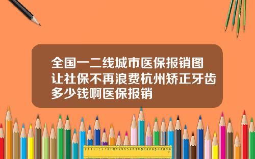 全国一二线城市医保报销图让社保不再浪费杭州矫正牙齿多少钱啊医保报销