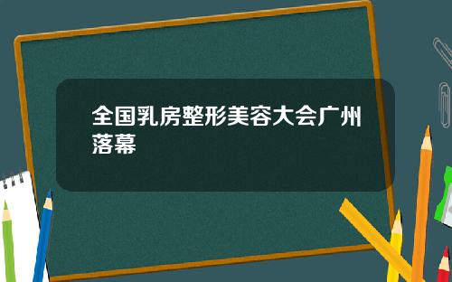 全国乳房整形美容大会广州落幕 全国乳房整形美容大会广州落幕