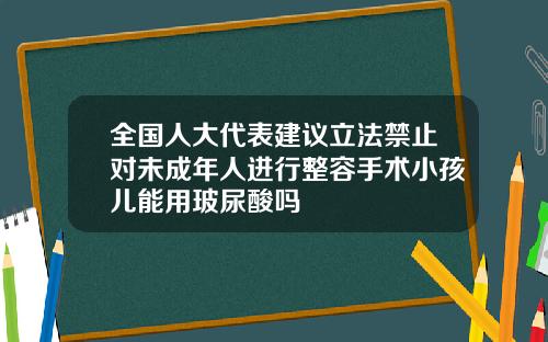 全国人大代表建议立法禁止对未成年人进行整容手术小孩儿能用玻尿酸吗