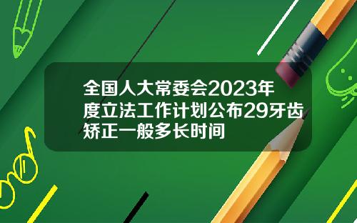 全国人大常委会2023年度立法工作计划公布29牙齿矫正一般多长时间