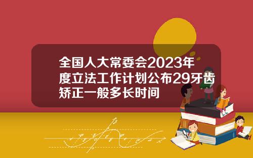 全国人大常委会2023年度立法工作计划公布29牙齿矫正一般多长时间