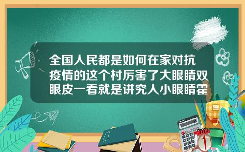 全国人民都是如何在家对抗疫情的这个村厉害了大眼睛双眼皮一看就是讲究人小眼睛霍霍人