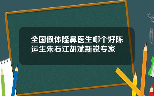 全国假体隆鼻医生哪个好陈运生朱石江胡斌新锐专家