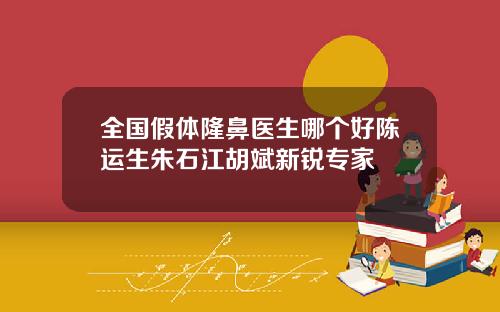 全国假体隆鼻医生哪个好陈运生朱石江胡斌新锐专家
