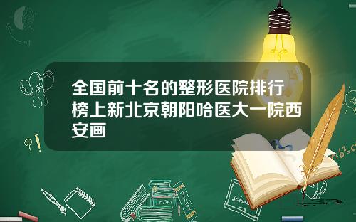 全国前十名的整形医院排行榜上新北京朝阳哈医大一院西安画