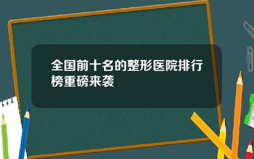 全国前十名的整形医院排行榜重磅来袭