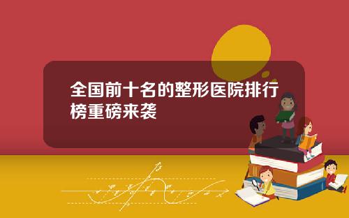 全国前十名的整形医院排行榜重磅来袭