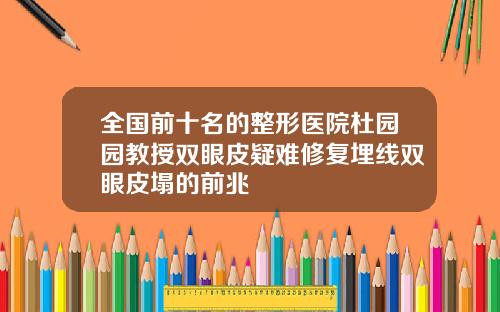 全国前十名的整形医院杜园园教授双眼皮疑难修复埋线双眼皮塌的前兆
